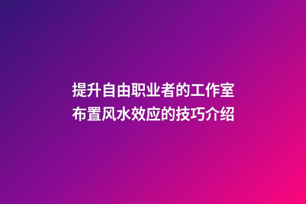 提升自由职业者的工作室布置风水效应的技巧介绍