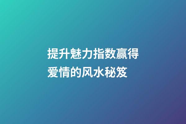 提升魅力指数赢得爱情的风水秘笈