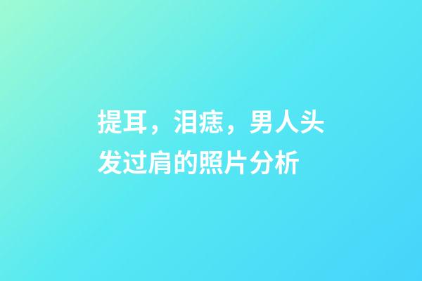 提耳，泪痣，男人头发过肩的照片分析