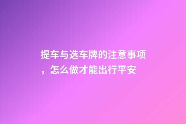 提车与选车牌的注意事项，怎么做才能出行平安
