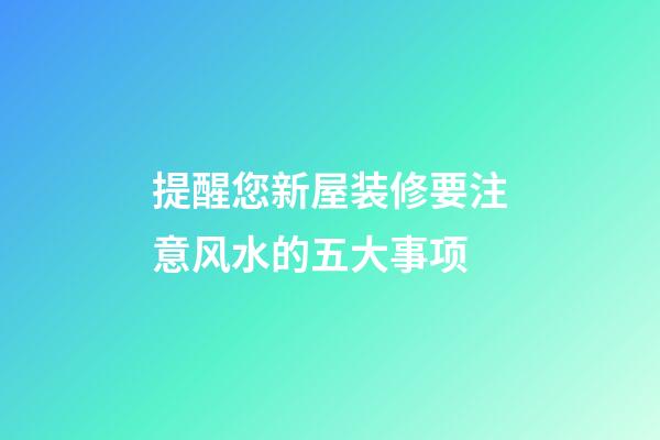 提醒您新屋装修要注意风水的五大事项