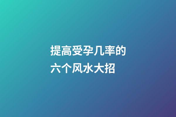 提高受孕几率的六个风水大招