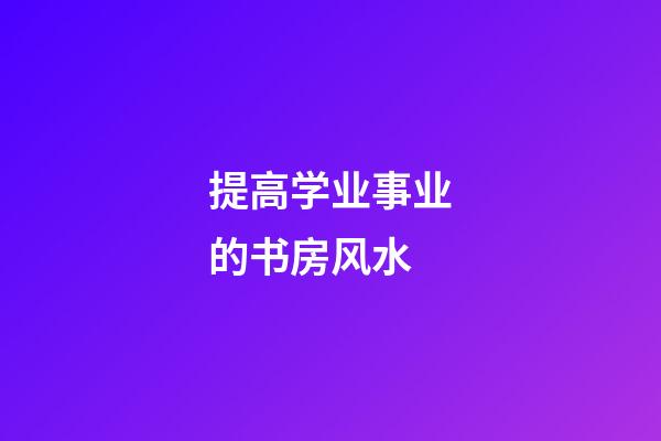 提高学业事业的书房风水