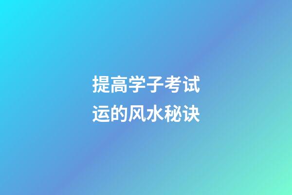 提高学子考试运的风水秘诀