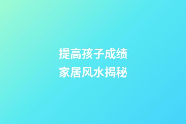 提高孩子成绩家居风水揭秘