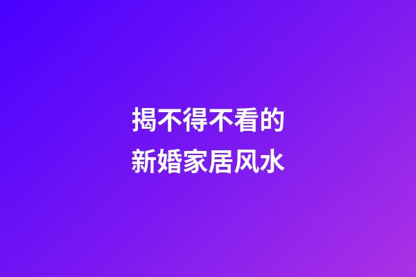 揭不得不看的新婚家居风水