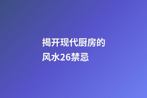 揭开现代厨房的风水26禁忌