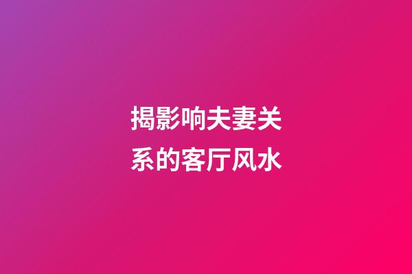 揭影响夫妻关系的客厅风水