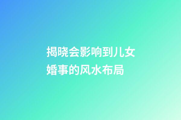 揭晓会影响到儿女婚事的风水布局