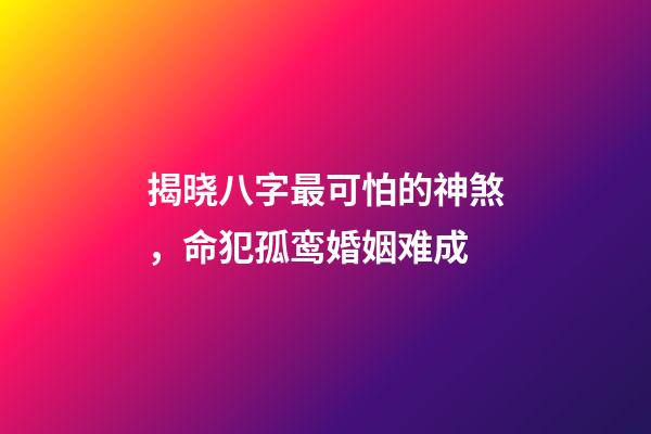 揭晓八字最可怕的神煞，命犯孤鸾婚姻难成