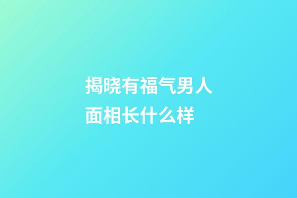 揭晓有福气男人面相长什么样