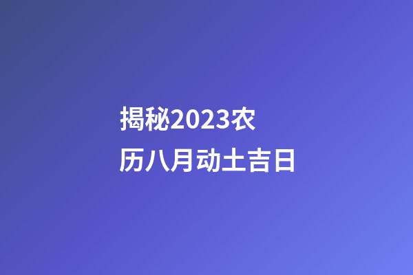 揭秘2023农历八月动土吉日