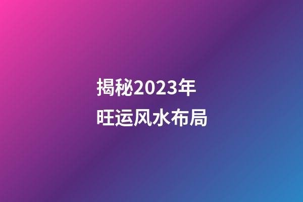 揭秘2023年旺运风水布局