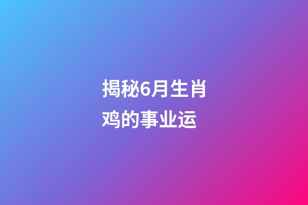 揭秘6月生肖鸡的事业运