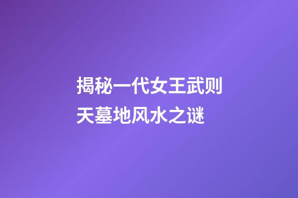 揭秘一代女王武则天墓地风水之谜