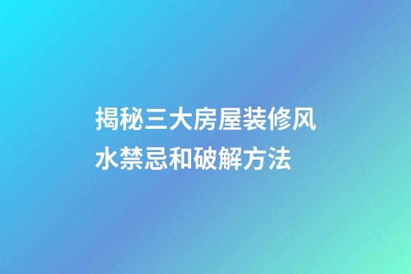 揭秘三大房屋装修风水禁忌和破解方法