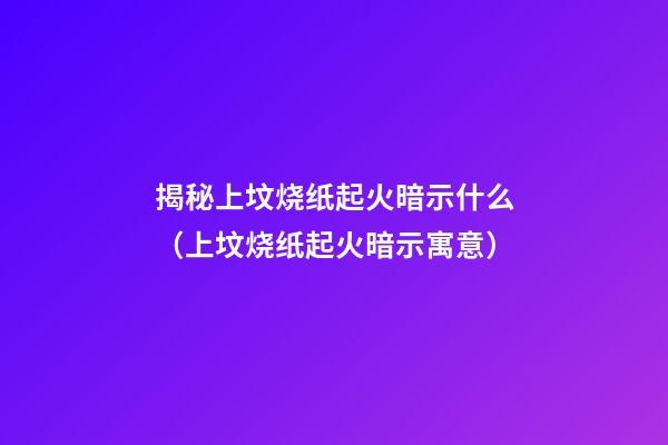揭秘上坟烧纸起火暗示什么（上坟烧纸起火暗示寓意）