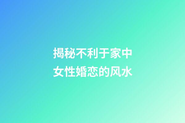 揭秘不利于家中女性婚恋的风水