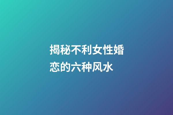 揭秘不利女性婚恋的六种风水
