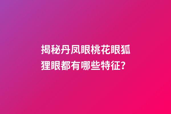 揭秘丹凤眼桃花眼狐狸眼都有哪些特征？