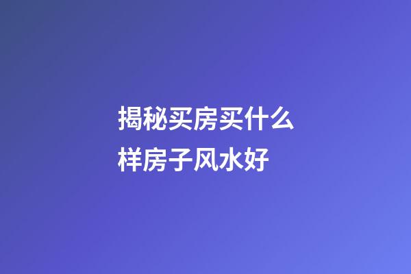 揭秘买房买什么样房子风水好