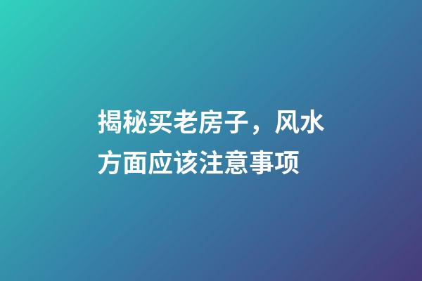 揭秘买老房子，风水方面应该注意事项