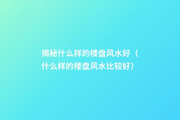 揭秘什么样的楼盘风水好（什么样的楼盘风水比较好?）