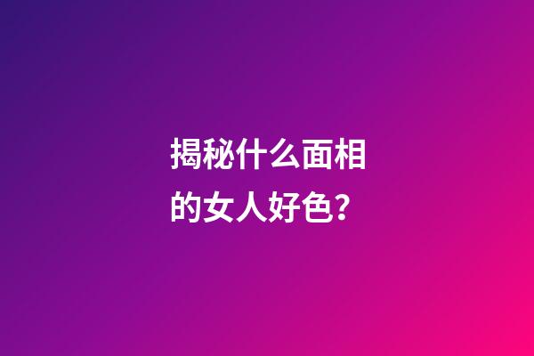 揭秘什么面相的女人好色？