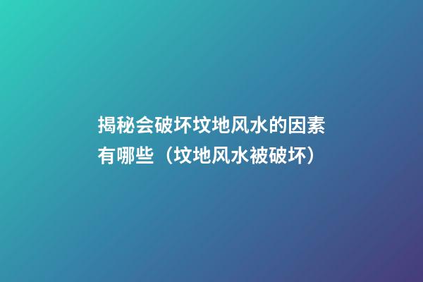 揭秘会破坏坟地风水的因素有哪些（坟地风水被破坏）