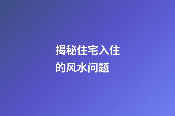 揭秘住宅入住的风水问题