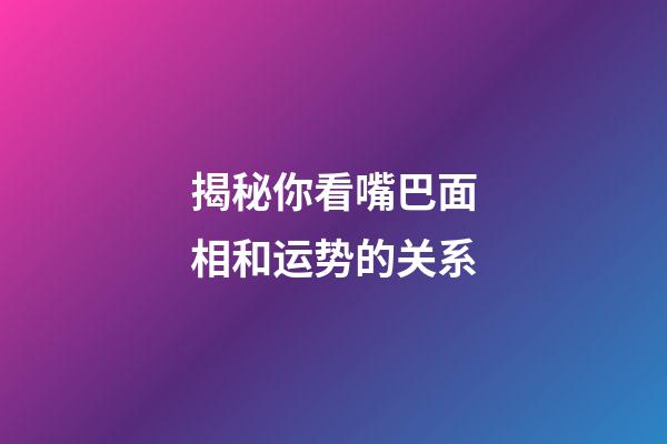 揭秘你看嘴巴面相和运势的关系