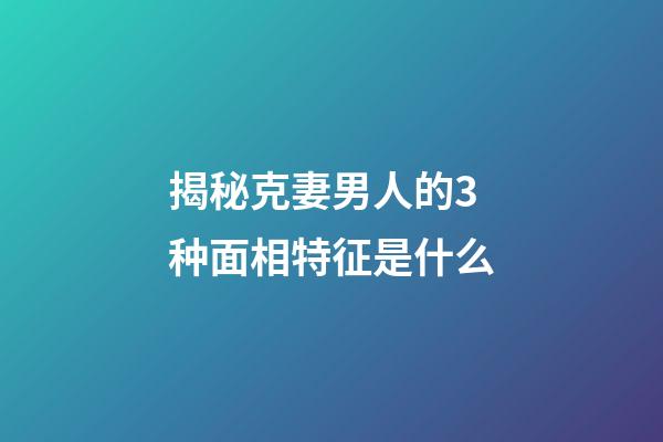 揭秘克妻男人的3种面相特征是什么