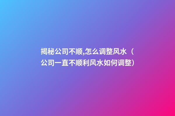 揭秘公司不顺,怎么调整风水（公司一直不顺利风水如何调整）