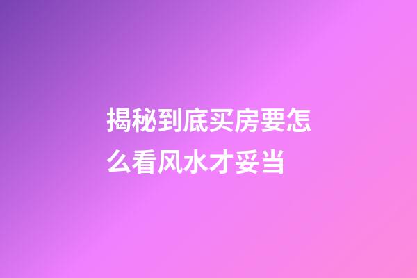揭秘到底买房要怎么看风水才妥当