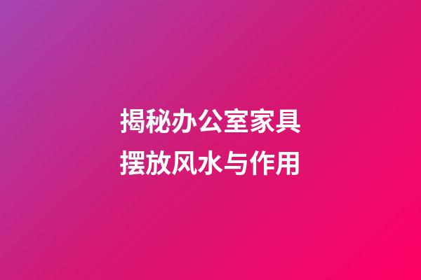 揭秘办公室家具摆放风水与作用
