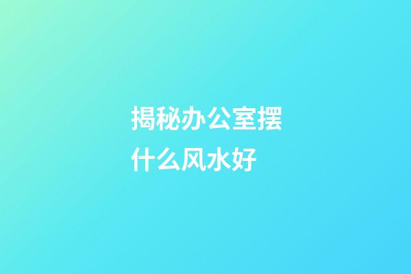 揭秘办公室摆什么风水好