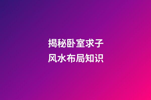 揭秘卧室求子风水布局知识