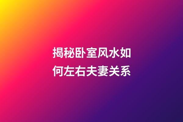 揭秘卧室风水如何左右夫妻关系