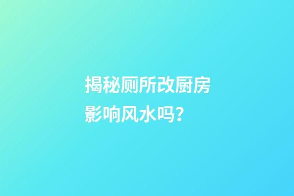 揭秘厕所改厨房影响风水吗？