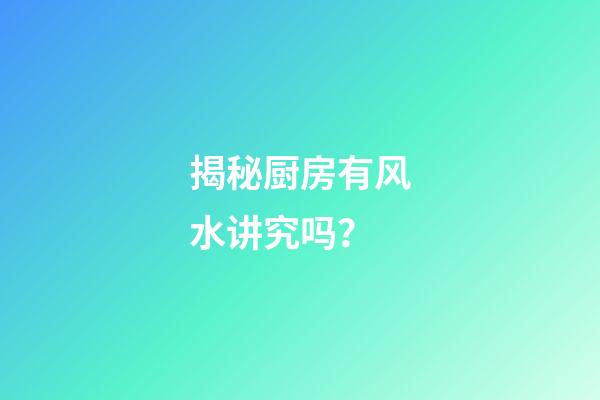 揭秘厨房有风水讲究吗？