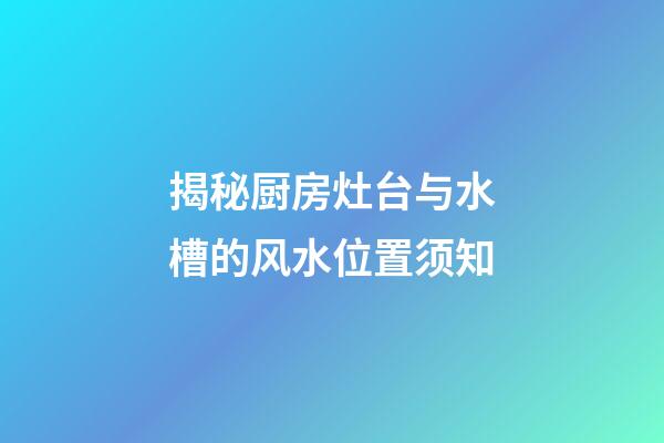 揭秘厨房灶台与水槽的风水位置须知