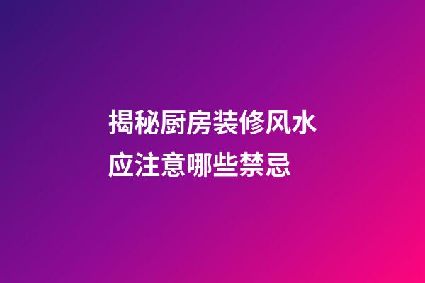 揭秘厨房装修风水应注意哪些禁忌