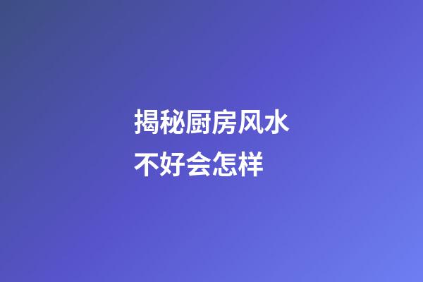 揭秘厨房风水不好会怎样