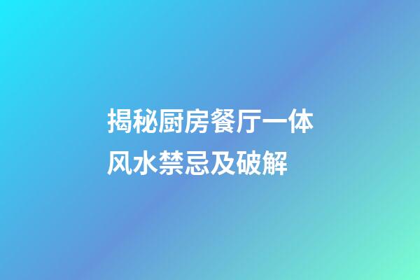 揭秘厨房餐厅一体风水禁忌及破解