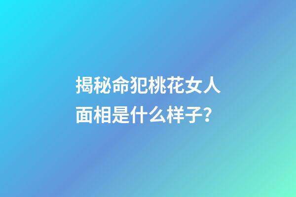 揭秘命犯桃花女人面相是什么样子？