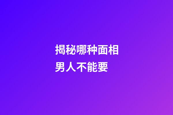 揭秘哪种面相男人不能要
