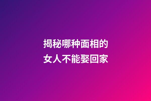 揭秘哪种面相的女人不能娶回家