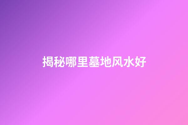揭秘哪里墓地风水好