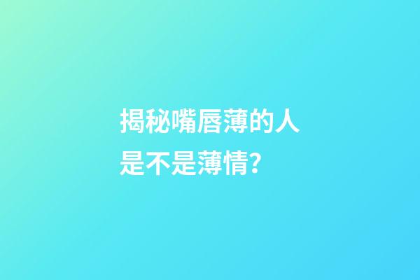 揭秘嘴唇薄的人是不是薄情？