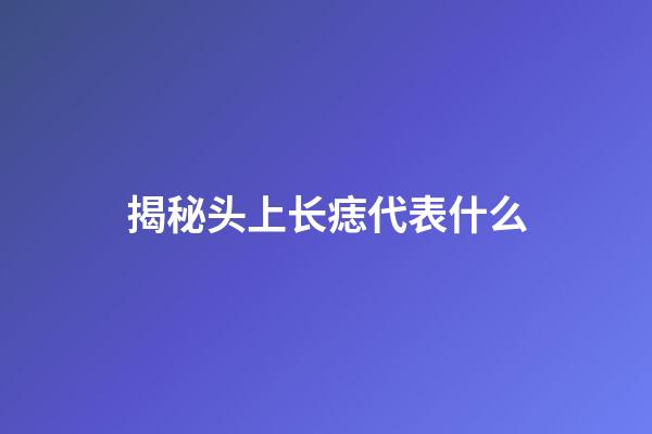 揭秘头上长痣代表什么